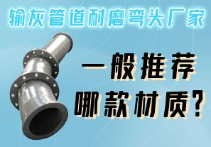 輸灰管道耐磨彎頭廠(chǎng)家一般推薦哪款材質(zhì)？