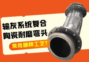 輸灰系統復合陶瓷耐磨彎頭常用哪種工藝?