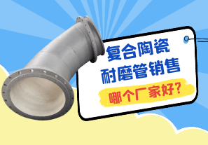 復合陶瓷耐磨管銷(xiāo)售哪個(gè)廠(chǎng)家好?