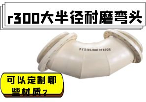 r300大半徑耐磨彎頭可以定制哪些材質(zhì)？