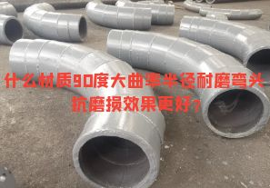 什么材質(zhì)90度大曲率半徑耐磨彎頭抗磨損效果更好？
