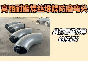 高鉻耐磨焊絲堆焊防磨彎頭具有哪些優(yōu)異的性能？【江河】
