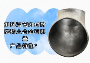 加料溜管內村耐磨稀土合金有哪些產(chǎn)品特性?[江河]