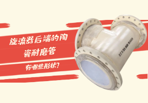 旋流器后端的陶瓷耐磨管有哪些形狀？[江河]