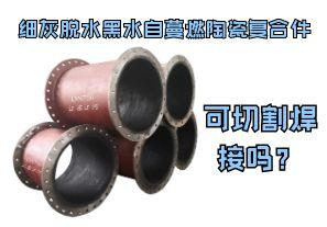 細灰脫水黑水自蔓燃陶瓷復合件可切割焊接嗎？